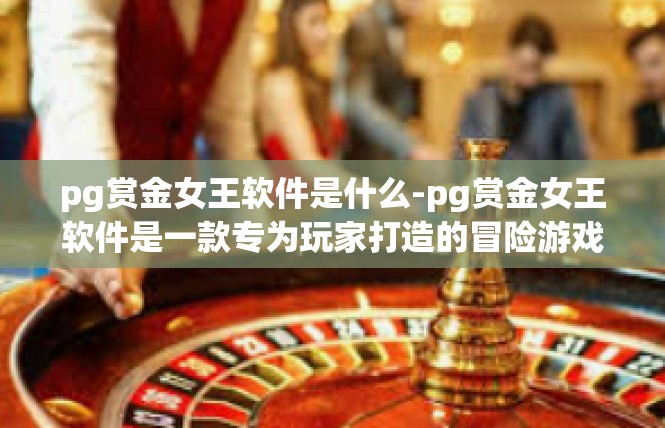 pg赏金女王软件是什么-pg赏金女王软件是一款专为玩家打造的冒险游戏辅助工具。它是一款集角色扮演、策略战斗、社交互动于一体的游戏软件，旨在帮助玩家更好地享受游戏体验。pg赏金女王软件是什么