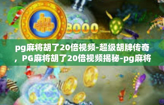 pg麻将胡了20倍视频-超级胡牌传奇，PG麻将胡了20倍视频揭秘-pg麻将胡了20倍视频