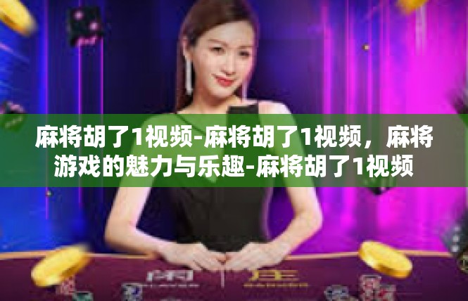 麻将胡了1视频-麻将胡了1视频，麻将游戏的魅力与乐趣-麻将胡了1视频