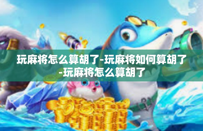 玩麻将怎么算胡了-玩麻将如何算胡了-玩麻将怎么算胡了