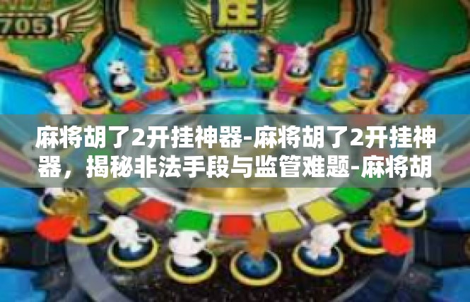 麻将胡了2开挂神器-麻将胡了2开挂神器，揭秘非法手段与监管难题-麻将胡了2开挂神器