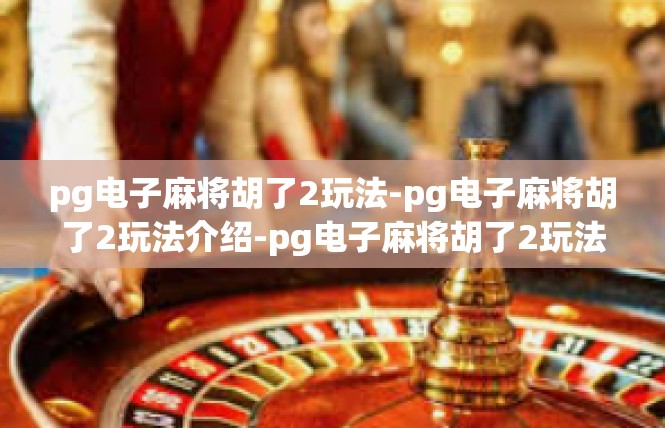 pg电子麻将胡了2玩法-pg电子麻将胡了2玩法介绍-pg电子麻将胡了2玩法