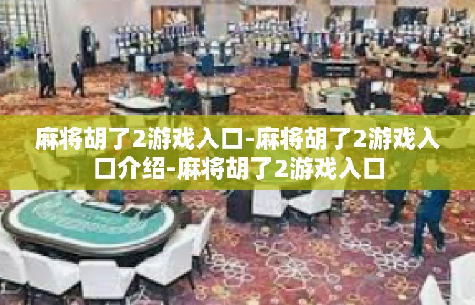 麻将胡了2游戏入口-麻将胡了2游戏入口介绍-麻将胡了2游戏入口