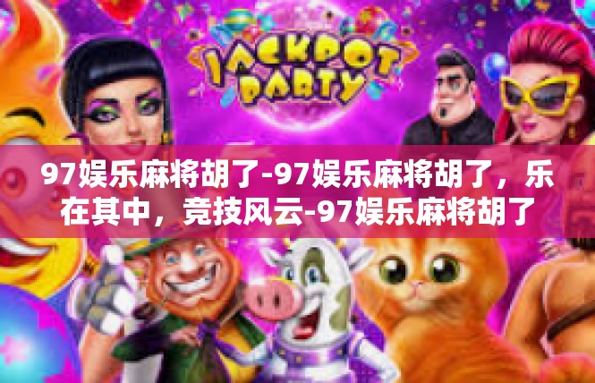 97娱乐麻将胡了-97娱乐麻将胡了，乐在其中，竞技风云-97娱乐麻将胡了