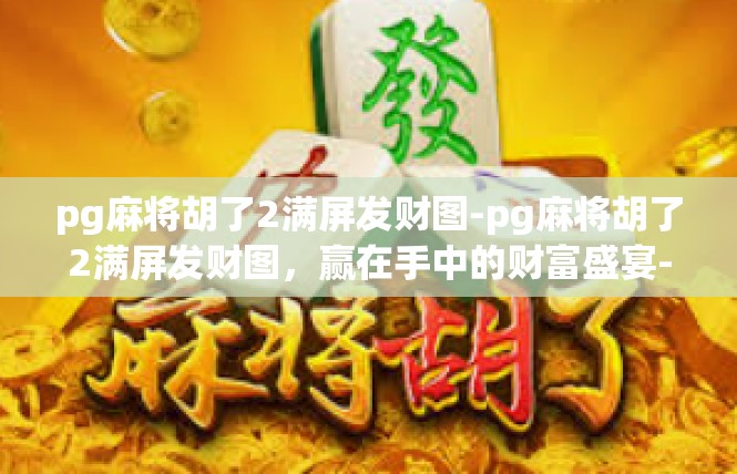 pg麻将胡了2满屏发财图-pg麻将胡了2满屏发财图，赢在手中的财富盛宴-pg麻将胡了2满屏发财图