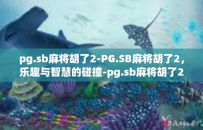 pg.sb麻将胡了2-PG.SB麻将胡了2，乐趣与智慧的碰撞-pg.sb麻将胡了2
