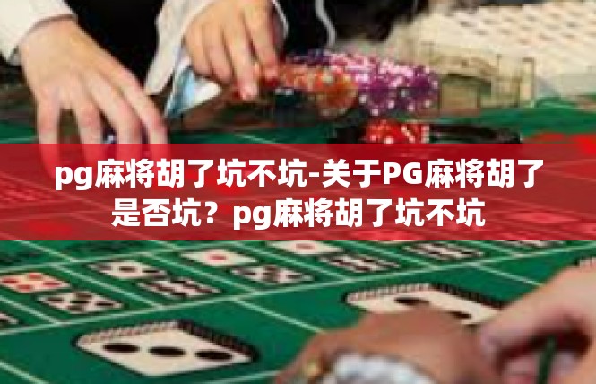 pg麻将胡了坑不坑-关于PG麻将胡了是否坑？pg麻将胡了坑不坑