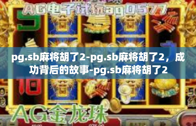 pg.sb麻将胡了2-pg.sb麻将胡了2，成功背后的故事-pg.sb麻将胡了2