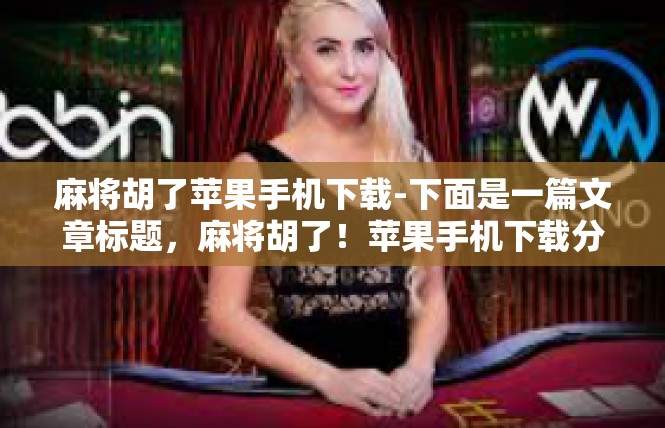 麻将胡了苹果手机下载-下面是一篇文章标题，麻将胡了！苹果手机下载分享-麻将胡了苹果手机下载