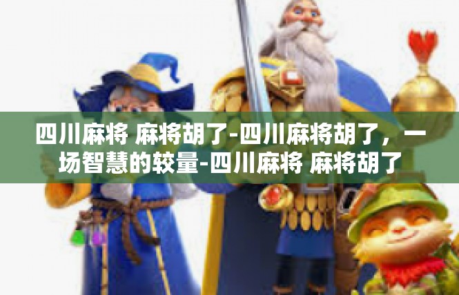 四川麻将 麻将胡了-四川麻将胡了，一场智慧的较量-四川麻将 麻将胡了