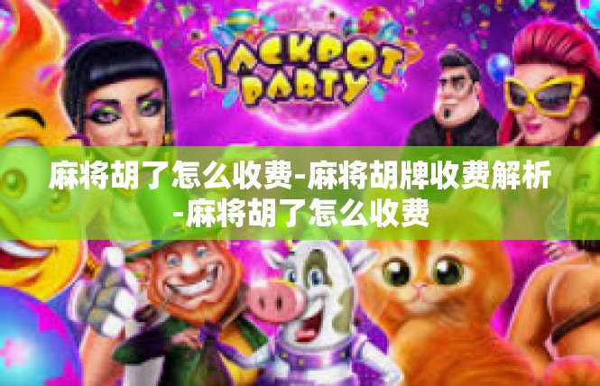 麻将胡了怎么收费-麻将胡牌收费解析-麻将胡了怎么收费