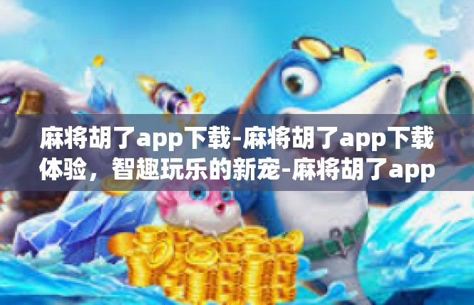 麻将胡了app下载-麻将胡了app下载体验，智趣玩乐的新宠-麻将胡了app下载