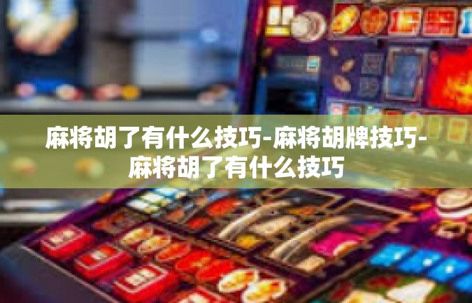 麻将胡了有什么技巧-麻将胡牌技巧-麻将胡了有什么技巧