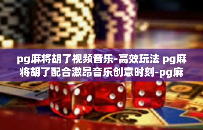 pg麻将胡了视频音乐-高效玩法 pg麻将胡了配合激昂音乐创意时刻-pg麻将胡了视频音乐