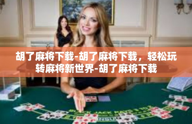 胡了麻将下载-胡了麻将下载，轻松玩转麻将新世界-胡了麻将下载