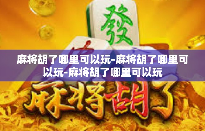 麻将胡了哪里可以玩-麻将胡了哪里可以玩-麻将胡了哪里可以玩