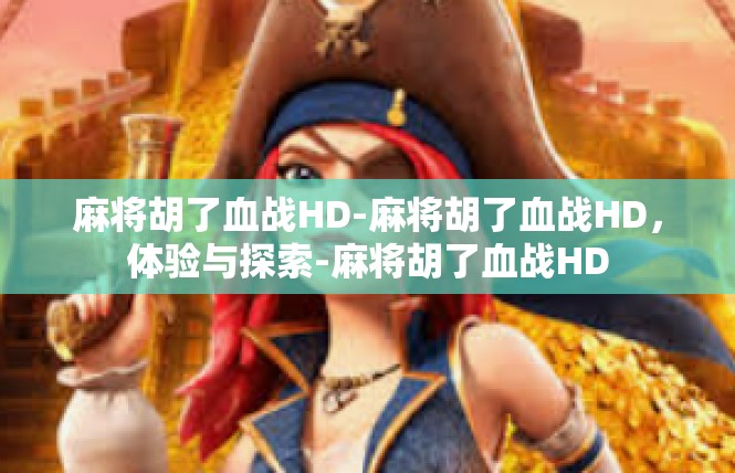 麻将胡了血战HD-麻将胡了血战HD，体验与探索-麻将胡了血战HD