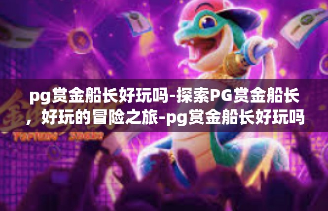 pg赏金船长好玩吗-探索PG赏金船长，好玩的冒险之旅-pg赏金船长好玩吗