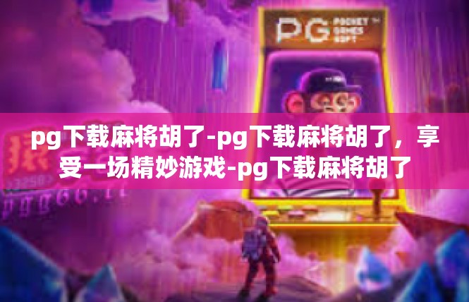 pg下载麻将胡了-pg下载麻将胡了，享受一场精妙游戏-pg下载麻将胡了