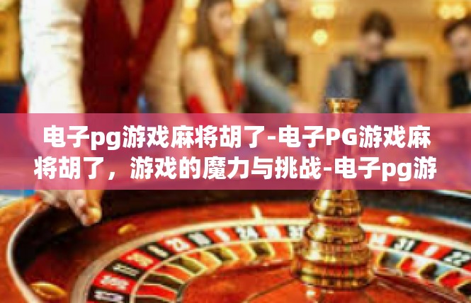 电子pg游戏麻将胡了-电子PG游戏麻将胡了，游戏的魔力与挑战-电子pg游戏麻将胡了