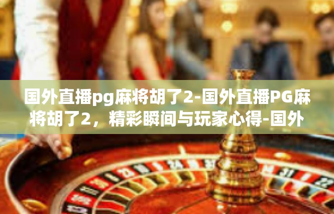 国外直播pg麻将胡了2-国外直播PG麻将胡了2，精彩瞬间与玩家心得-国外直播pg麻将胡了2