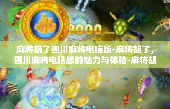 麻将胡了四川麻将电脑版-麻将胡了，四川麻将电脑版的魅力与体验-麻将胡了四川麻将电脑版