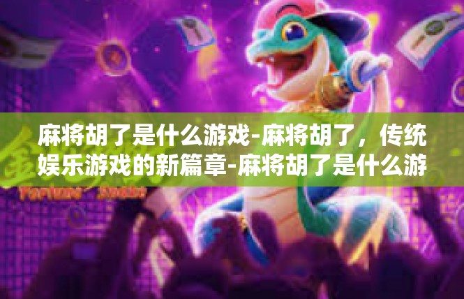 麻将胡了是什么游戏-麻将胡了，传统娱乐游戏的新篇章-麻将胡了是什么游戏