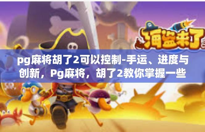 pg麻将胡了2可以控制-手运、进度与创新，Pg麻将，胡了2教你掌握一些灵活与微调技术-pg麻将胡了2可以控制
