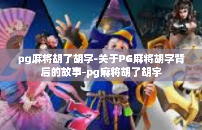 pg麻将胡了胡字-关于PG麻将胡字背后的故事-pg麻将胡了胡字