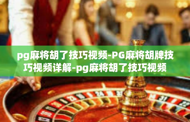 pg麻将胡了技巧视频-PG麻将胡牌技巧视频详解-pg麻将胡了技巧视频