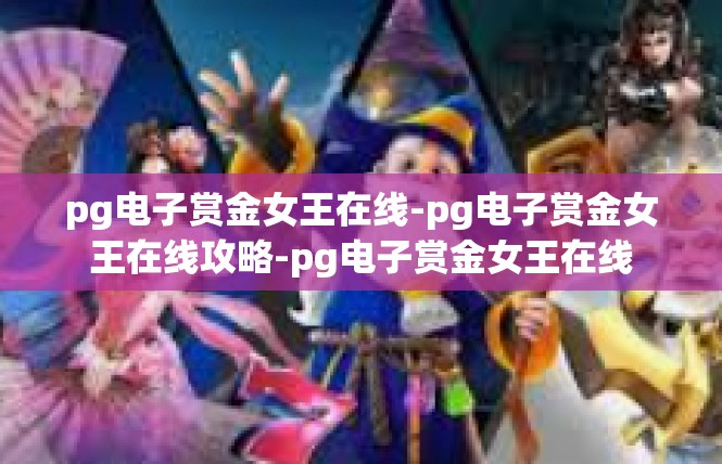 pg电子赏金女王在线-pg电子赏金女王在线攻略-pg电子赏金女王在线