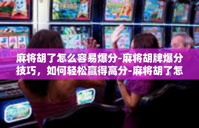 麻将胡了怎么容易爆分-麻将胡牌爆分技巧，如何轻松赢得高分-麻将胡了怎么容易爆分