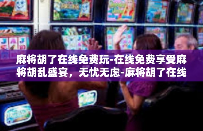 麻将胡了在线免费玩-在线免费享受麻将胡乱盛宴，无忧无虑-麻将胡了在线免费玩