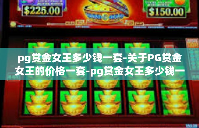 pg赏金女王多少钱一套-关于PG赏金女王的价格一套-pg赏金女王多少钱一套