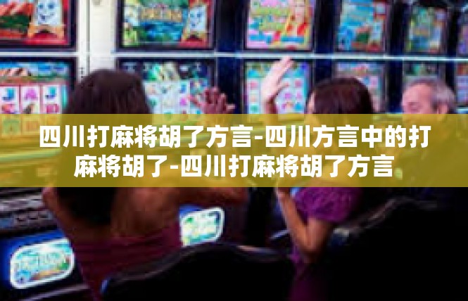 四川打麻将胡了方言-四川方言中的打麻将胡了-四川打麻将胡了方言