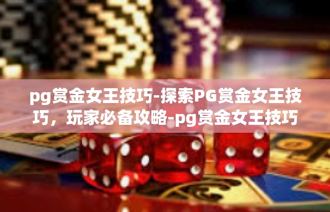 pg赏金女王技巧-探索PG赏金女王技巧，玩家必备攻略-pg赏金女王技巧