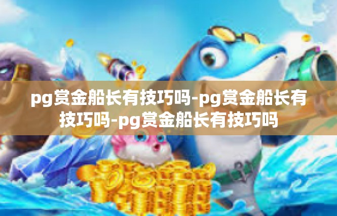 pg赏金船长有技巧吗-pg赏金船长有技巧吗-pg赏金船长有技巧吗