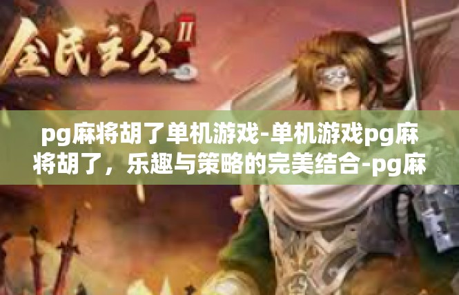 pg麻将胡了单机游戏-单机游戏pg麻将胡了，乐趣与策略的完美结合-pg麻将胡了单机游戏
