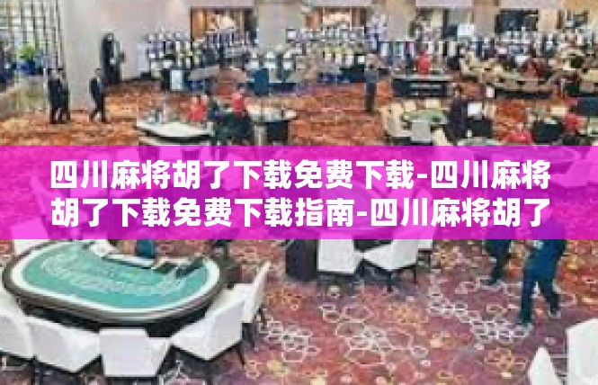 四川麻将胡了下载免费下载-四川麻将胡了下载免费下载指南-四川麻将胡了下载免费下载