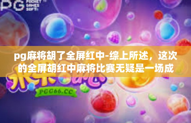 pg麻将胡了全屏红中-综上所述，这次的全屏胡红中麻将比赛无疑是一场成功的胜利。它不仅激发了人们的娱乐兴趣，还展示了人们竞技精神和团队精神的伟大。pg麻将胡了全屏红中