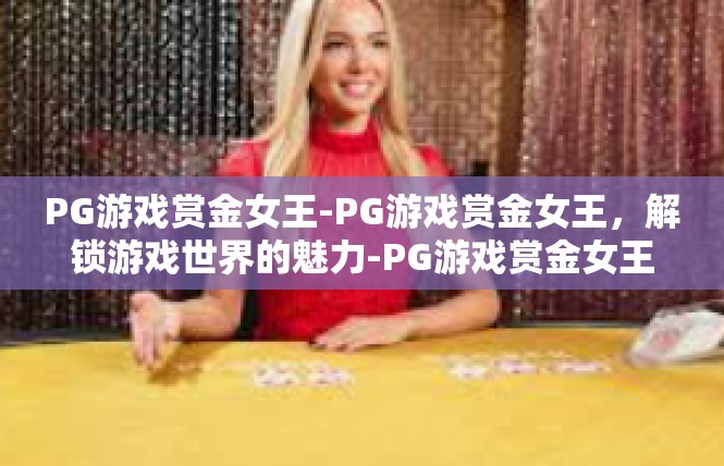 PG游戏赏金女王-PG游戏赏金女王，解锁游戏世界的魅力-PG游戏赏金女王