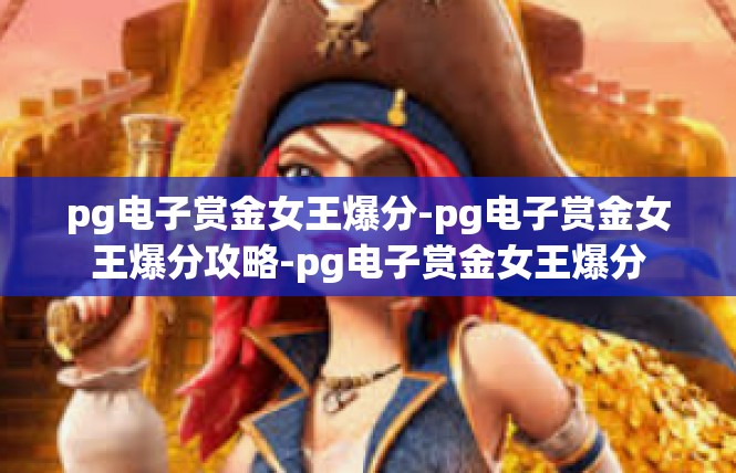 pg电子赏金女王爆分-pg电子赏金女王爆分攻略-pg电子赏金女王爆分