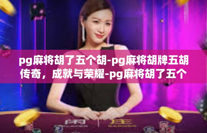pg麻将胡了五个胡-pg麻将胡牌五胡传奇，成就与荣耀-pg麻将胡了五个胡