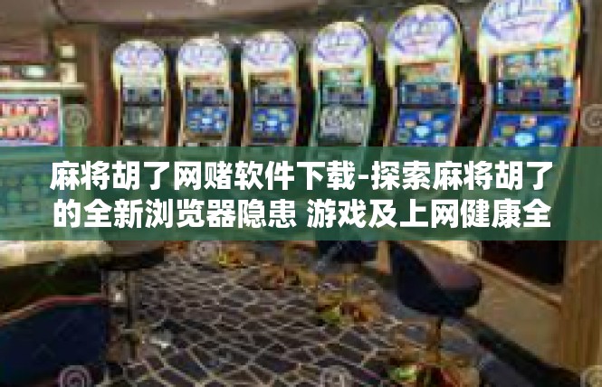 麻将胡了网赌软件下载-探索麻将胡了的全新浏览器隐患 游戏及上网健康全面之旅-麻将胡了网赌软件下载