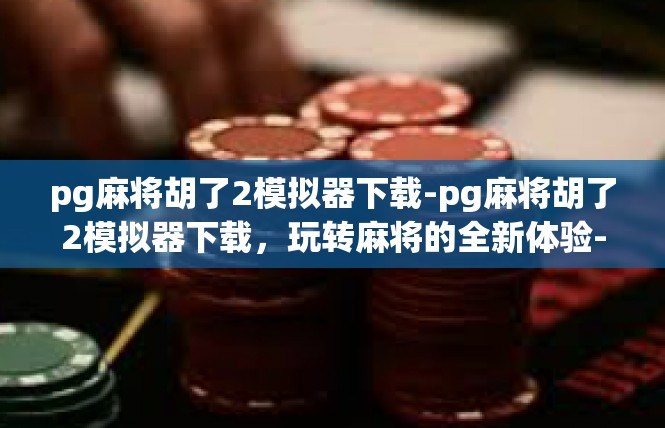pg麻将胡了2模拟器下载-pg麻将胡了2模拟器下载，玩转麻将的全新体验-pg麻将胡了2模拟器下载