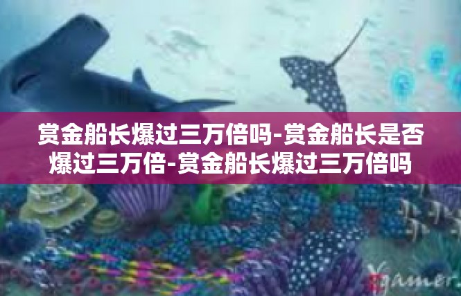 赏金船长爆过三万倍吗-赏金船长是否爆过三万倍-赏金船长爆过三万倍吗