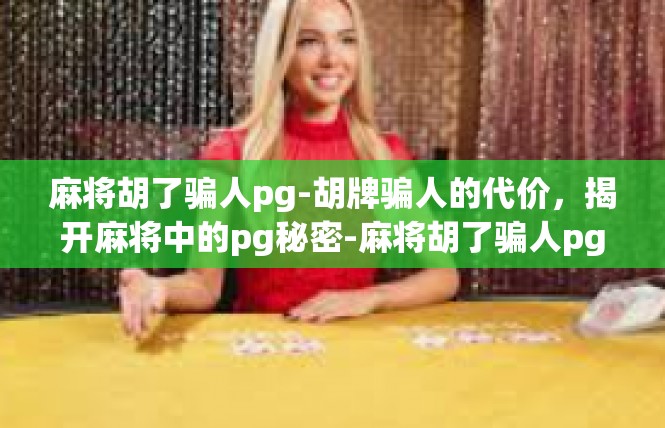 麻将胡了骗人pg-胡牌骗人的代价，揭开麻将中的pg秘密-麻将胡了骗人pg