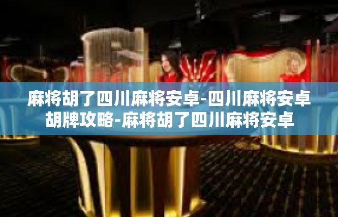 麻将胡了四川麻将安卓-四川麻将安卓胡牌攻略-麻将胡了四川麻将安卓