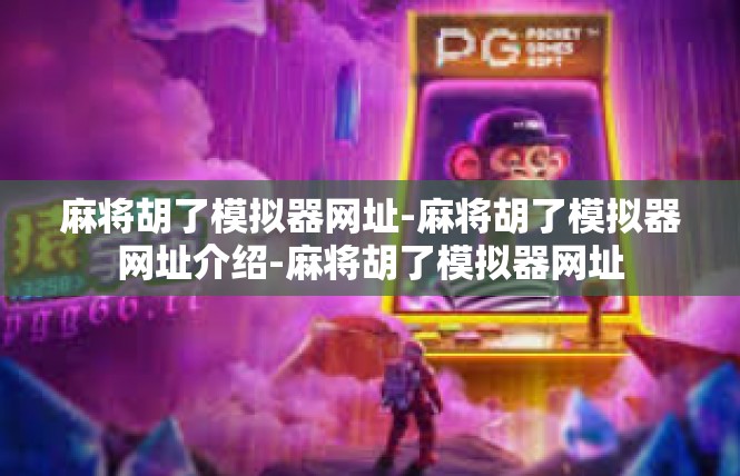麻将胡了模拟器网址-麻将胡了模拟器网址介绍-麻将胡了模拟器网址
