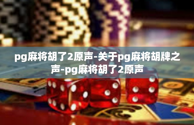 pg麻将胡了2原声-关于pg麻将胡牌之声-pg麻将胡了2原声